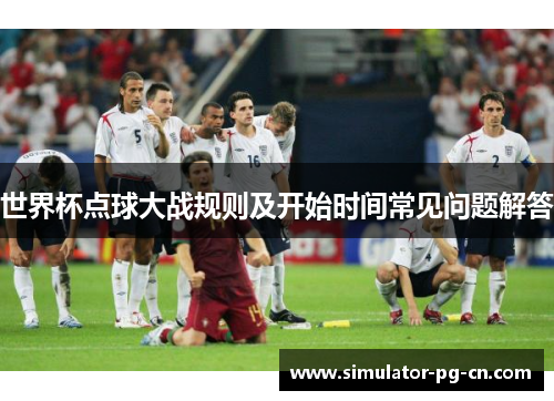 世界杯点球大战规则及开始时间常见问题解答