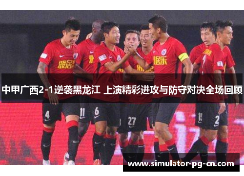 中甲广西2-1逆袭黑龙江 上演精彩进攻与防守对决全场回顾