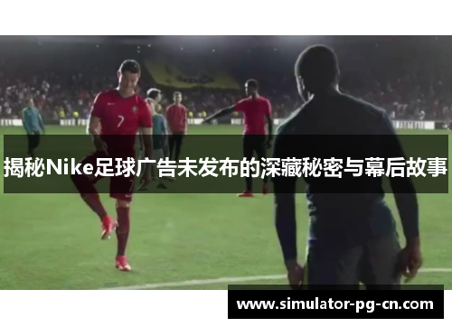 揭秘Nike足球广告未发布的深藏秘密与幕后故事