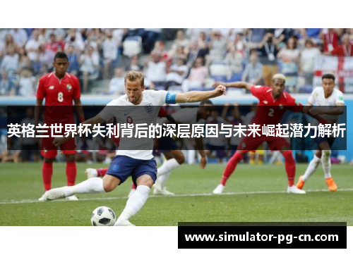 英格兰世界杯失利背后的深层原因与未来崛起潜力解析
