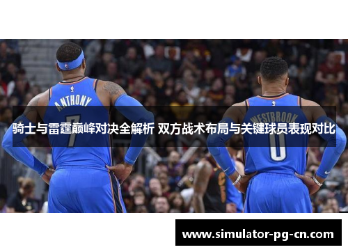 骑士与雷霆巅峰对决全解析 双方战术布局与关键球员表现对比