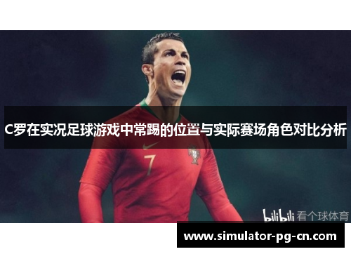 C罗在实况足球游戏中常踢的位置与实际赛场角色对比分析