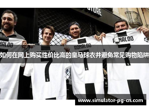如何在网上购买性价比高的皇马球衣并避免常见购物陷阱