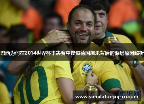 巴西为何在2014世界杯半决赛中惨遭德国屠杀背后的深层原因解析 巴西为何在2014世界杯半决赛中惨遭德国屠杀背后的深层原因解析