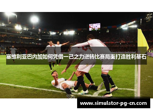 塞维利亚巴内加如何凭借一己之力逆转比赛局面打造胜利基石