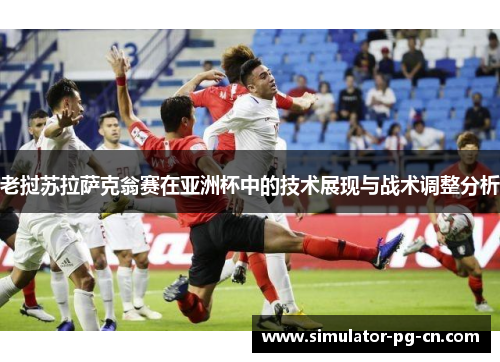 老挝苏拉萨克翁赛在亚洲杯中的技术展现与战术调整分析 老挝苏拉萨克翁赛在亚洲杯中的技术展现与战术调整分析