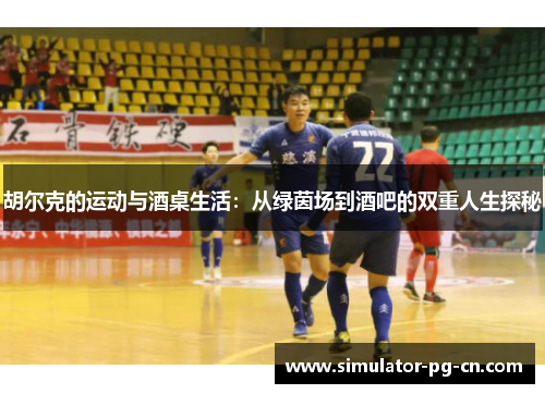 胡尔克的运动与酒桌生活：从绿茵场到酒吧的双重人生探秘