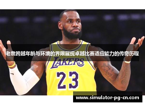 老詹跨越年龄与环境的界限展现卓越比赛适应能力的传奇历程