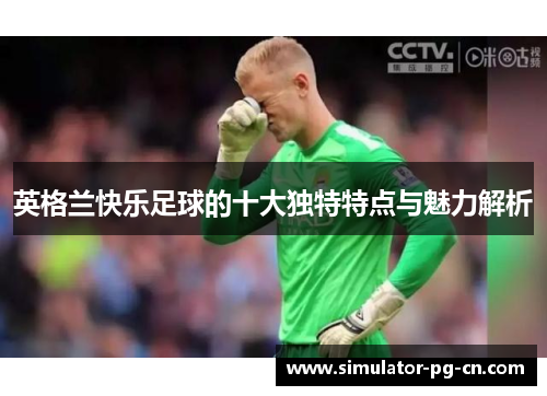 英格兰快乐足球的十大独特特点与魅力解析