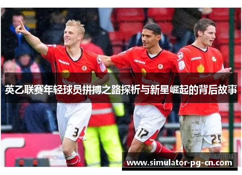 英乙联赛年轻球员拼搏之路探析与新星崛起的背后故事