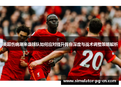 英超伤病潮来袭球队如何应对提升阵容深度与战术调整策略解析 英超伤病潮来袭球队如何应对提升阵容深度与战术调整策略解析