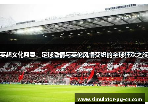 英超文化盛宴：足球激情与英伦风情交织的全球狂欢之旅