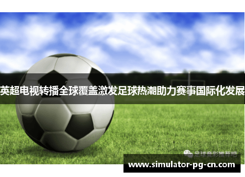 英超电视转播全球覆盖激发足球热潮助力赛事国际化发展 英超电视转播全球覆盖激发足球热潮助力赛事国际化发展