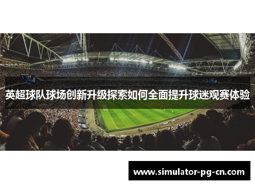 英超球队球场创新升级探索如何全面提升球迷观赛体验