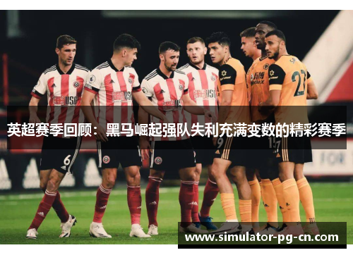 英超赛季回顾：黑马崛起强队失利充满变数的精彩赛季