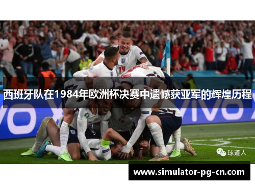 西班牙队在1984年欧洲杯决赛中遗憾获亚军的辉煌历程