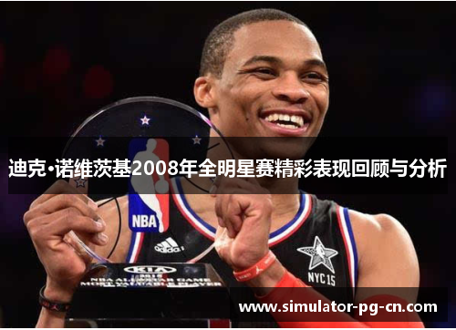 迪克·诺维茨基2008年全明星赛精彩表现回顾与分析 迪克·诺维茨基2008年全明星赛精彩表现回顾与分析