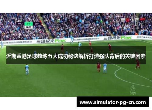 近期香港足球教练五大成功秘诀解析打造强队背后的关键因素 近期香港足球教练五大成功秘诀解析打造强队背后的关键因素