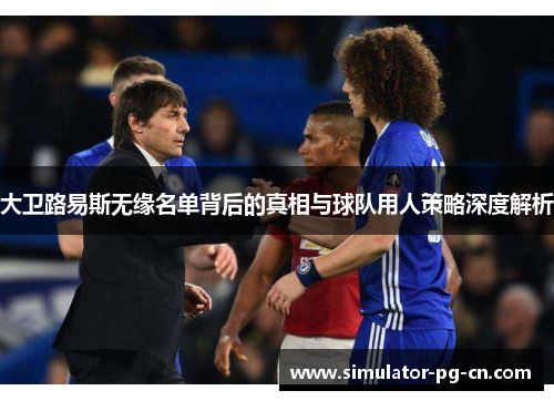 大卫路易斯无缘名单背后的真相与球队用人策略深度解析