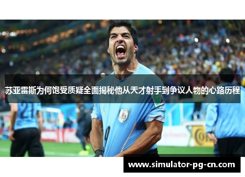 苏亚雷斯为何饱受质疑全面揭秘他从天才射手到争议人物的心路历程