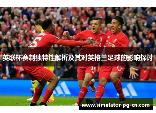 英联杯赛制独特性解析及其对英格兰足球的影响探讨