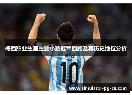 梅西职业生涯重要小赛冠军回顾及其历史地位分析