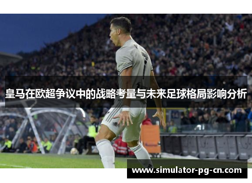 皇马在欧超争议中的战略考量与未来足球格局影响分析 皇马在欧超争议中的战略考量与未来足球格局影响分析