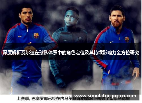 深度解析瓦尔迪在球队体系中的角色定位及其持续影响力全方位研究 深度解析瓦尔迪在球队体系中的角色定位及其持续影响力全方位研究