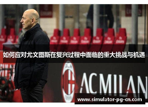 如何应对尤文图斯在复兴过程中面临的重大挑战与机遇