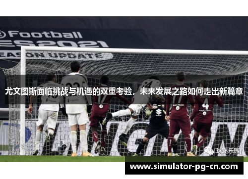 尤文图斯面临挑战与机遇的双重考验，未来发展之路如何走出新篇章