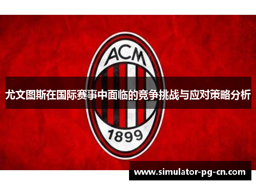 尤文图斯在国际赛事中面临的竞争挑战与应对策略分析