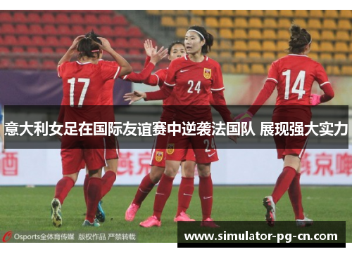 意大利女足在国际友谊赛中逆袭法国队 展现强大实力