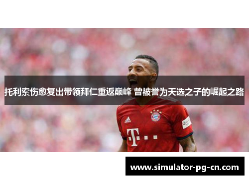 托利索伤愈复出带领拜仁重返巅峰 曾被誉为天选之子的崛起之路