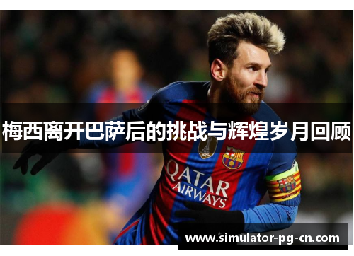 梅西离开巴萨后的挑战与辉煌岁月回顾