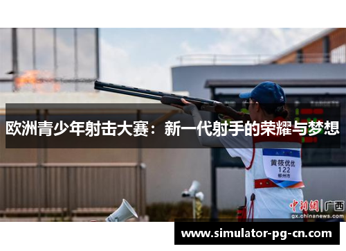 欧洲青少年射击大赛:新一代射手的荣耀与梦想 欧洲青少年射击大赛:新一代射手的荣耀与梦想