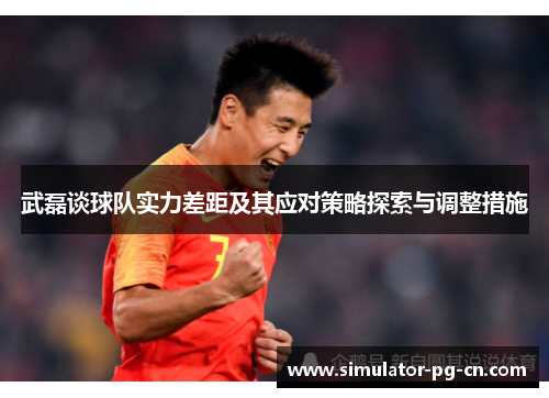 武磊谈球队实力差距及其应对策略探索与调整措施 武磊谈球队实力差距及其应对策略探索与调整措施