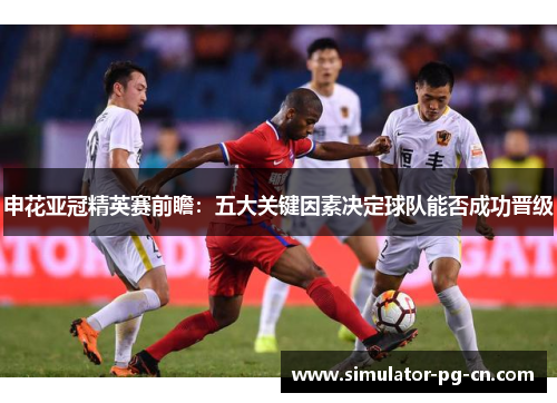 申花亚冠精英赛前瞻:五大关键因素决定球队能否成功晋级 申花亚冠精英赛前瞻:五大关键因素决定球队能否成功晋级