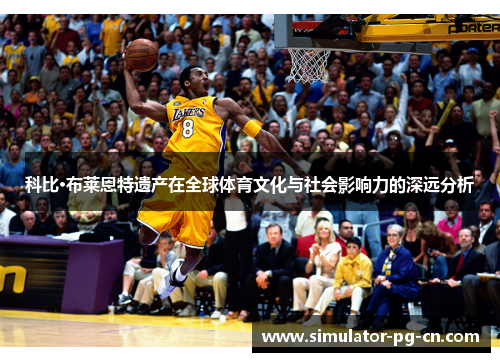 科比·布莱恩特遗产在全球体育文化与社会影响力的深远分析