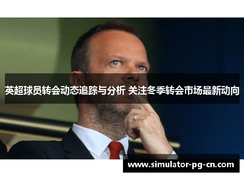 英超球员转会动态追踪与分析 关注冬季转会市场最新动向