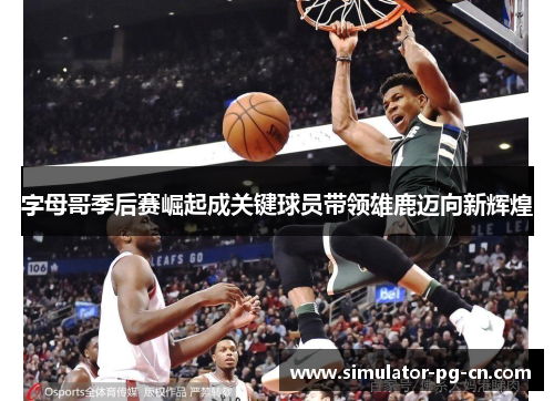 字母哥季后赛崛起成关键球员带领雄鹿迈向新辉煌