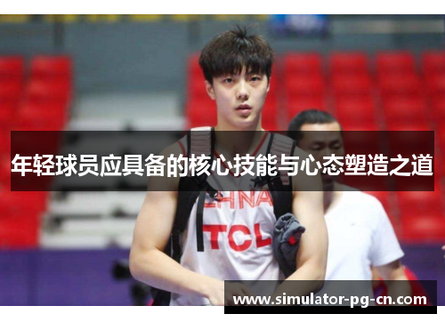 年轻球员应具备的核心技能与心态塑造之道