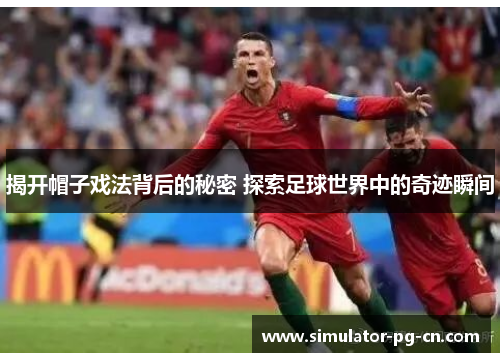 揭开帽子戏法背后的秘密 探索足球世界中的奇迹瞬间