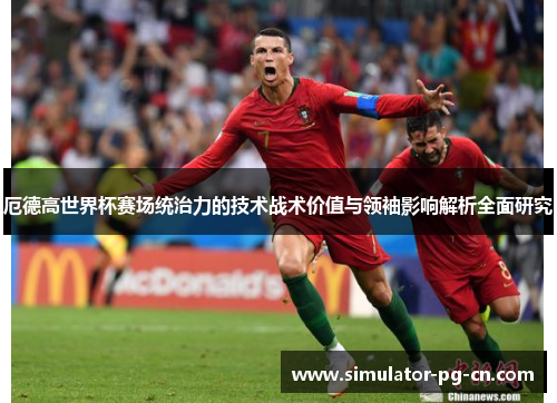 厄德高世界杯赛场统治力的技术战术价值与领袖影响解析全面研究 厄德高世界杯赛场统治力的技术战术价值与领袖影响解析全面研究