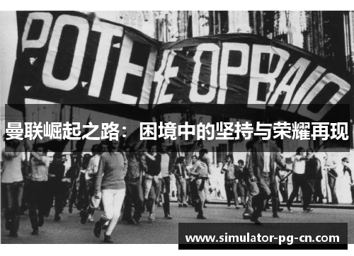 曼联崛起之路:困境中的坚持与荣耀再现 曼联崛起之路:困境中的坚持与荣耀再现