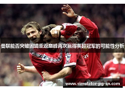 曼联能否突破困境重返巅峰再次赢得英超冠军的可能性分析 曼联能否突破困境重返巅峰再次赢得英超冠军的可能性分析