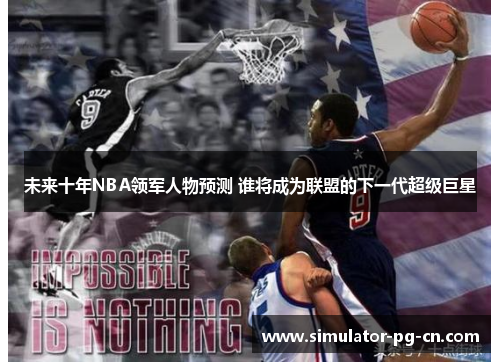 未来十年NBA领军人物预测 谁将成为联盟的下一代超级巨星 未来十年NBA领军人物预测 谁将成为联盟的下一代超级巨星