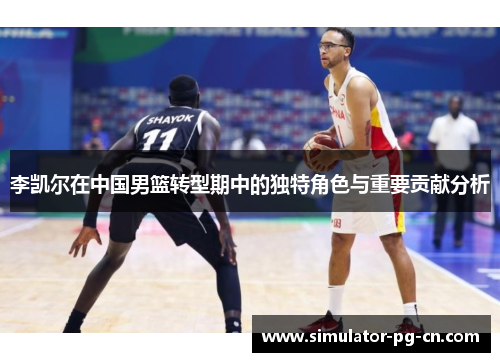 李凯尔在中国男篮转型期中的独特角色与重要贡献分析