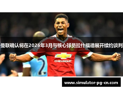 曼联确认将在2026年3月与核心球员拉什福德展开续约谈判