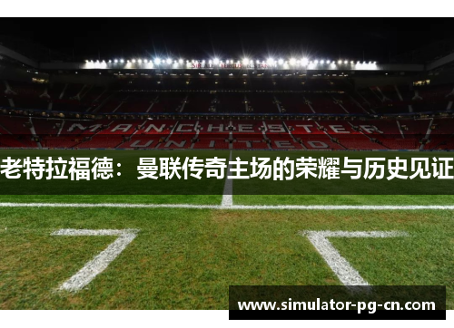 老特拉福德：曼联传奇主场的荣耀与历史见证