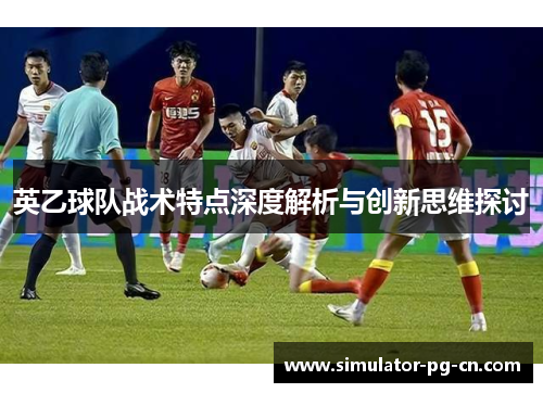 英乙球队战术特点深度解析与创新思维探讨